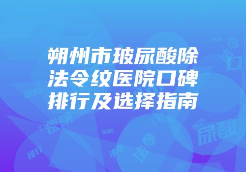 朔州市玻尿酸除法令纹医院口碑排行及选择指南