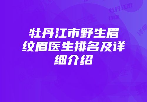 牡丹江市野生眉纹眉医生排名及详细介绍