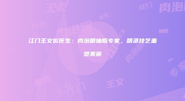 江门王文俊医生:肉泡眼抽脂专家,精湛技艺重塑美丽
