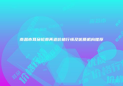 南昌市耳朵轮廓再造价格行情及优质机构推荐