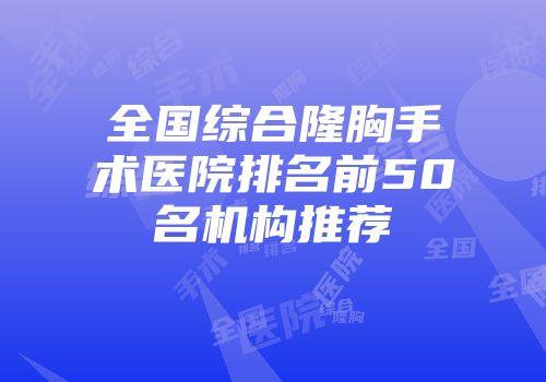 全国综合隆胸手术医院排名前50名机构推荐