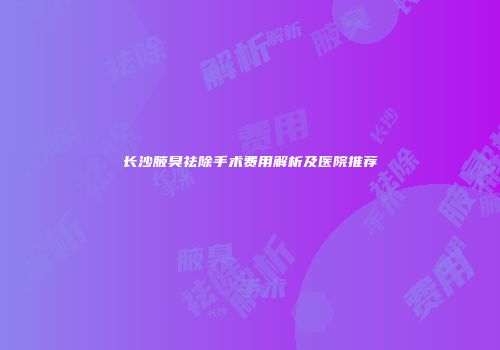 长沙腋臭祛除手术费用解析及医院推荐