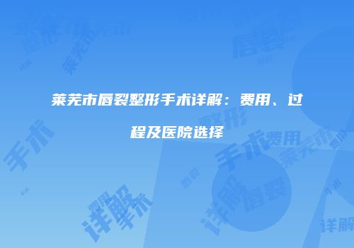 莱芜市唇裂整形手术详解:费用、过程及医院选择