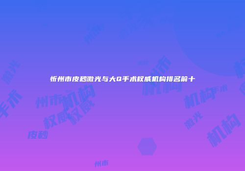 忻州市皮秒激光与大Q手术权威机构排名前十
