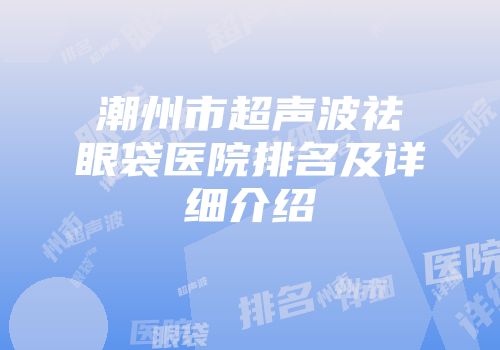 潮州市超声波祛眼袋医院排名及详细介绍