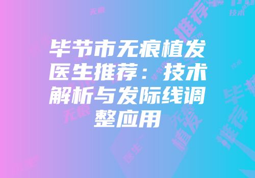 毕节市无痕植发医生推荐：技术解析与发际线调整应用