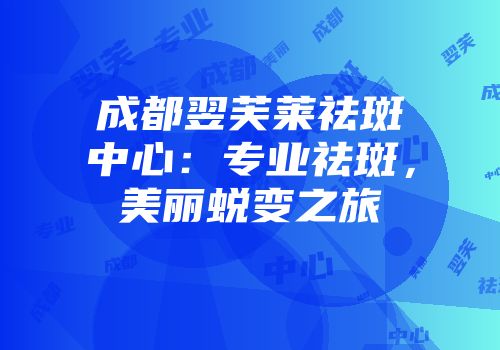 成都翌芙莱祛斑中心：专业祛斑，美丽蜕变之旅