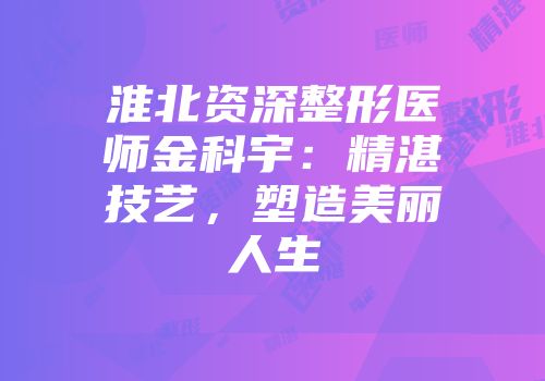 淮北资深整形医师金科宇：精湛技艺，塑造美丽人生