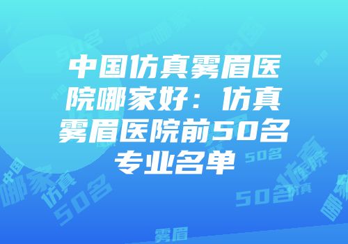中国仿真雾眉医院哪家好:仿真雾眉医院前50名专业名单