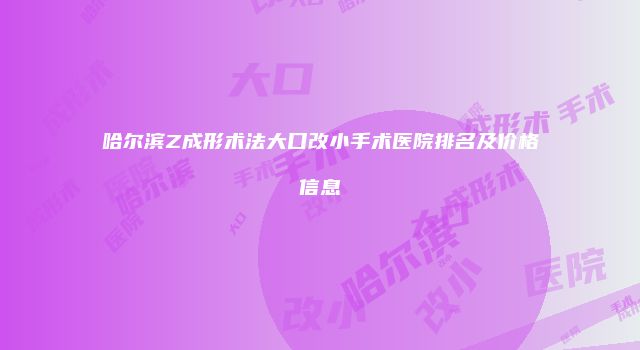 哈尔滨Z成形术法大口改小手术医院排名及价格信息