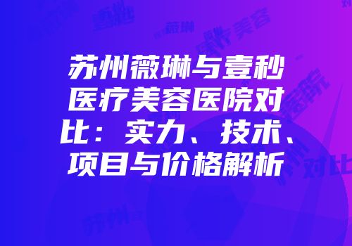 苏州薇琳与壹秒医疗美容医院对比：实力、技术、项目与价格解析