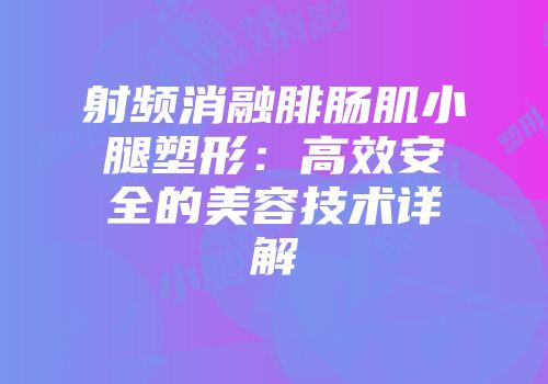射频消融腓肠肌小腿塑形：高效安全的美容技术详解