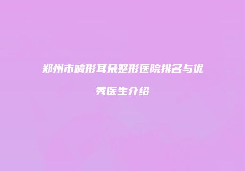 郑州市畸形耳朵整形医院排名与优秀医生介绍