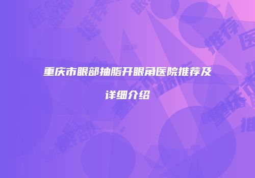 重庆市眼部抽脂开眼角医院推荐及详细介绍