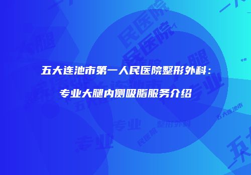 五大连池市第一人民医院整形外科：专业大腿内侧吸脂服务介绍