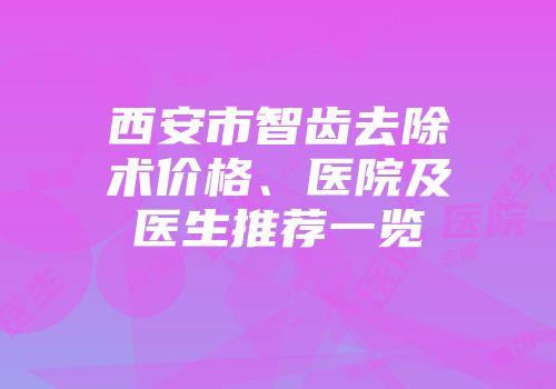 西安市智齿去除术价格、医院及医生推荐一览