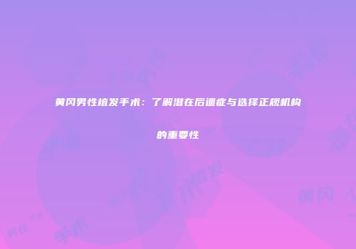 黄冈男性植发手术：了解潜在后遗症与选择正规机构的重要性