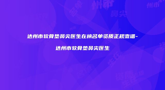 达州市软骨垫鼻尖医生在榜名单资质正规靠谱-达州市软骨垫鼻尖医生