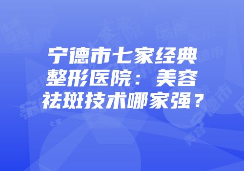 宁德市七家经典整形医院：美容祛斑技术哪家强？