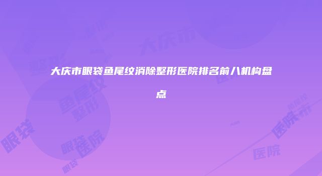 大庆市眼袋鱼尾纹消除整形医院排名前八机构盘点