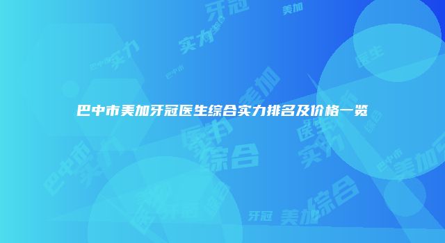 巴中市美加牙冠医生综合实力排名及价格一览