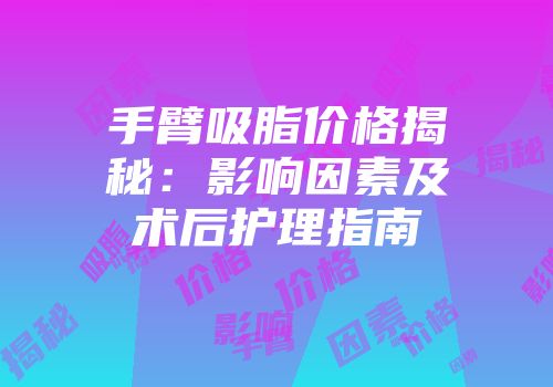 手臂吸脂价格揭秘：影响因素及术后护理指南