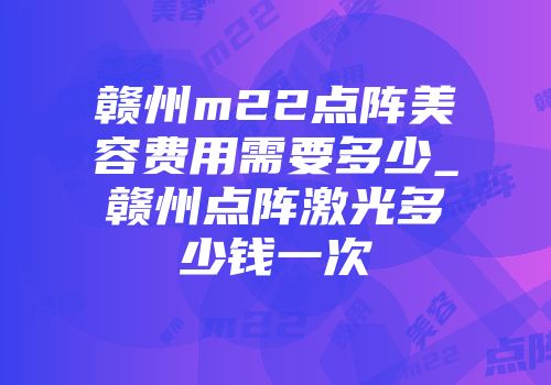 赣州m22点阵美容费用需要多少_赣州点阵激光多少钱一次