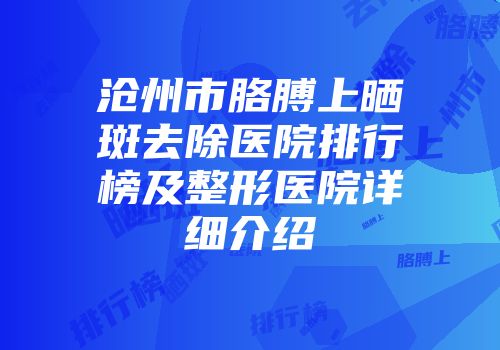 沧州市胳膊上晒斑去除医院排行榜及整形医院详细介绍
