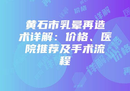 黄石市乳晕再造术详解：价格、医院推荐及手术流程
