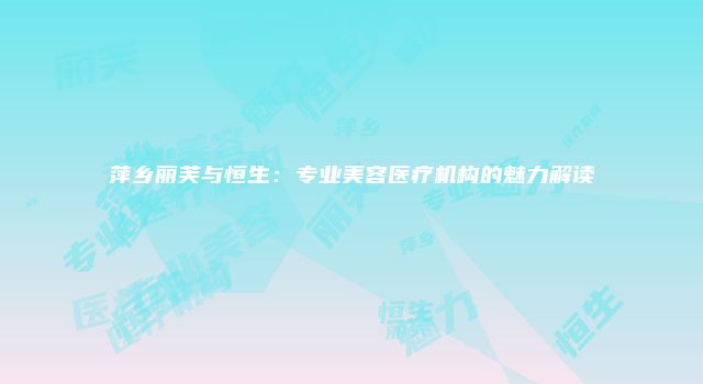 萍乡丽芙与恒生:专业美容医疗机构的魅力解读