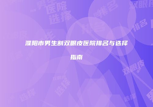 濮阳市男生割双眼皮医院排名与选择指南