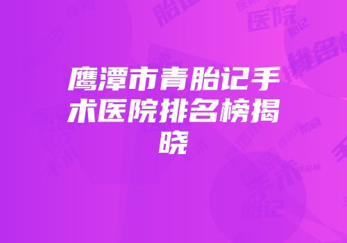 鹰潭市青胎记手术医院排名榜揭晓
