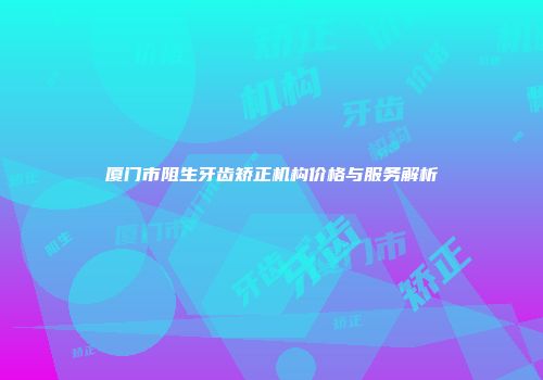 厦门市阻生牙齿矫正机构价格与服务解析