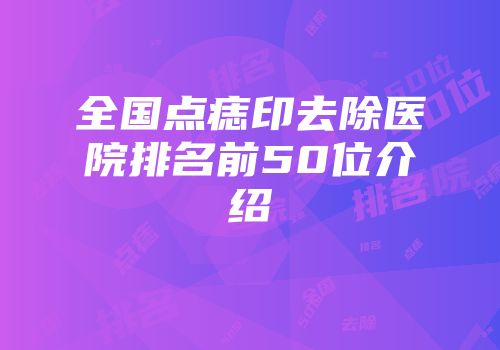 全国点痣印去除医院排名前50位介绍