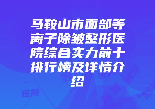 马鞍山市面部等离子除皱整形医院综合实力前十排行榜及详情介绍