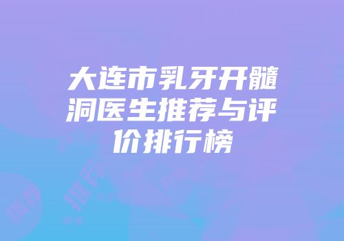 大连市乳牙开髓洞医生推荐与评价排行榜