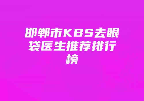 邯郸市KBS去眼袋医生推荐排行榜