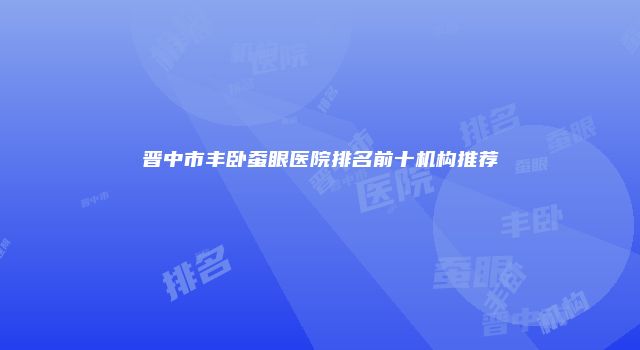 晋中市丰卧蚕眼医院排名前十机构推荐