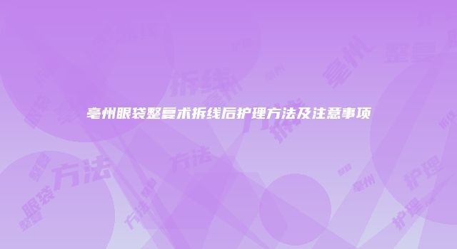 亳州眼袋整复术拆线后护理方法及注意事项