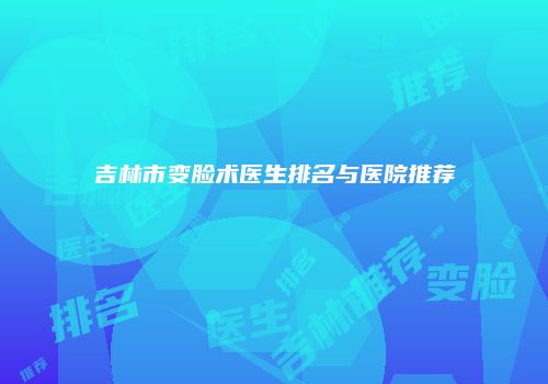 吉林市变脸术医生排名与医院推荐
