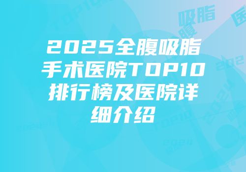 2025全腹吸脂手术医院TOP10排行榜及医院详细介绍