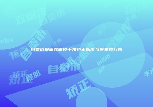 自贡市提肌双眼皮手术矫正指南与医生排行榜