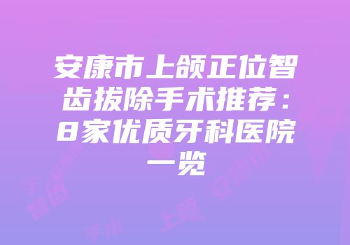 安康市上颌正位智齿拔除手术推荐：8家优质牙科医院一览