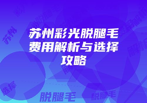 苏州彩光脱腿毛费用解析与选择攻略