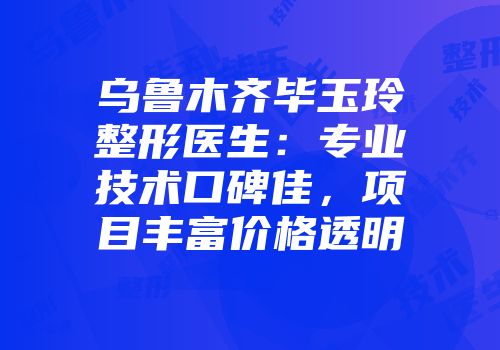 乌鲁木齐毕玉玲整形医生：专业技术口碑佳，项目丰富价格透明