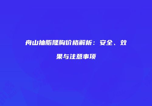 舟山抽脂隆胸价格解析：安全、效果与注意事项