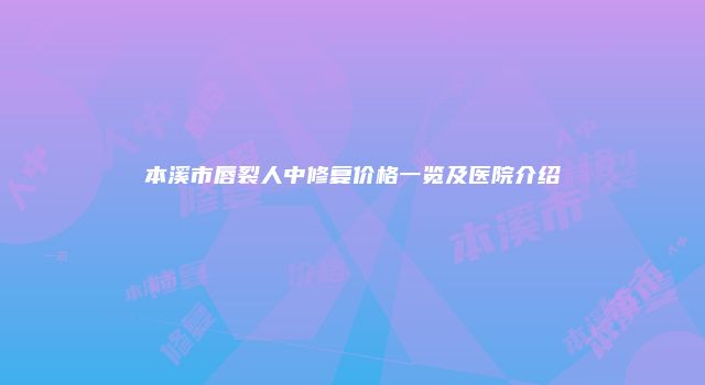本溪市唇裂人中修复价格一览及医院介绍