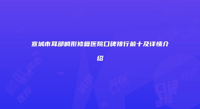 宣城市耳部畸形修复医院口碑排行前十及详情介绍