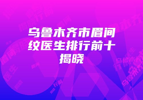 乌鲁木齐市眉间纹医生排行前十揭晓