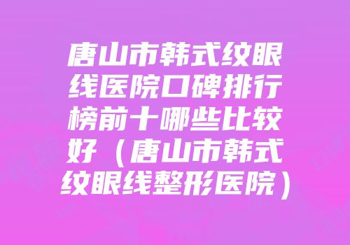唐山市韩式纹眼线医院口碑排行榜前十哪些比较好（唐山市韩式纹眼线整形医院）